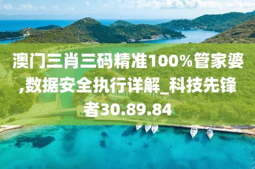 澳門三肖三碼精準(zhǔn)100%管家婆,數(shù)據(jù)安全執(zhí)行詳解_科技先鋒者30.89.84
