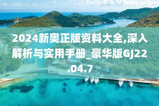 2024新奧正版資料大全,深入解析與實用手冊_豪華版GJ22.04.7