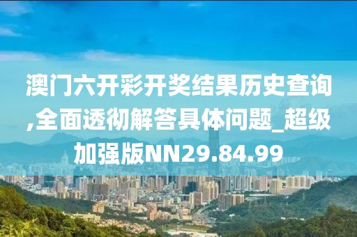 澳門六開彩開獎(jiǎng)結(jié)果歷史查詢,全面透徹解答具體問題_超級加強(qiáng)版NN29.84.99
