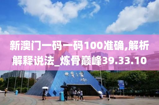 新澳門一碼一碼100準(zhǔn)確,解析解釋說(shuō)法_煉骨巔峰39.33.10
