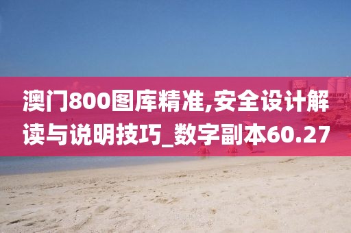 澳門800圖庫精準(zhǔn),安全設(shè)計解讀與說明技巧_數(shù)字副本60.27