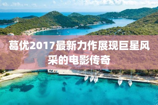 葛優(yōu)2017最新力作展現(xiàn)巨星風(fēng)采的電影傳奇