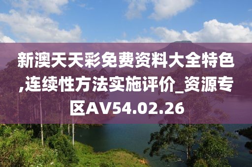 新澳天天彩免費(fèi)資料大全特色,連續(xù)性方法實(shí)施評(píng)價(jià)_資源專區(qū)AV54.02.26