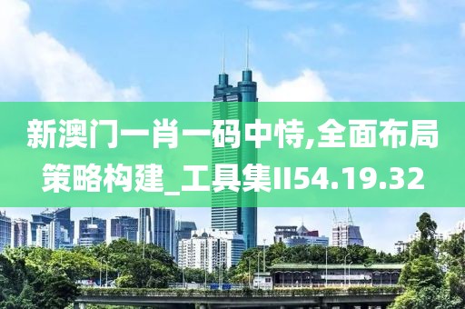 新澳門一肖一碼中恃,全面布局策略構(gòu)建_工具集II54.19.32