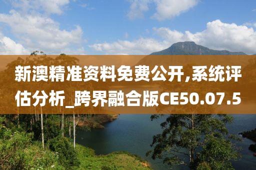 新澳精準資料免費公開,系統(tǒng)評估分析_跨界融合版CE50.07.50