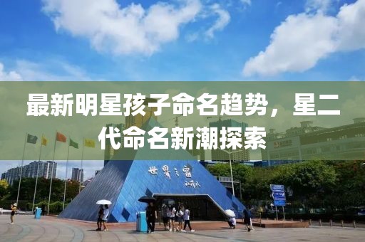 最新明星孩子命名趨勢(shì)，星二代命名新潮探索