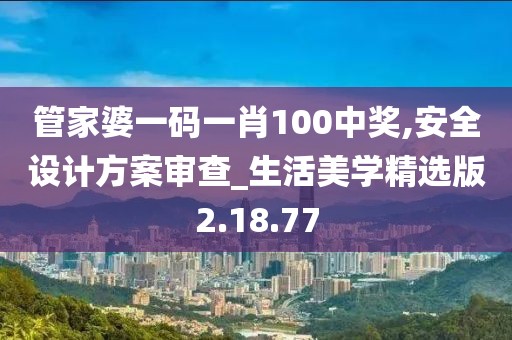 管家婆一碼一肖100中獎(jiǎng),安全設(shè)計(jì)方案審查_生活美學(xué)精選版2.18.77