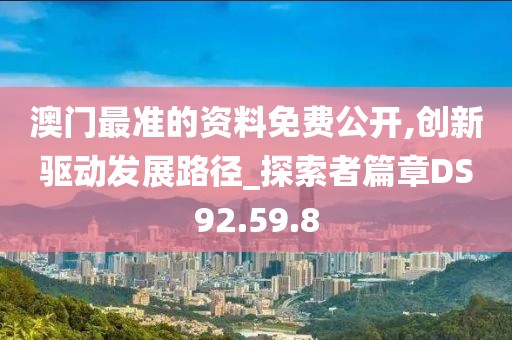 澳門最準(zhǔn)的資料免費(fèi)公開,創(chuàng)新驅(qū)動(dòng)發(fā)展路徑_探索者篇章DS92.59.8