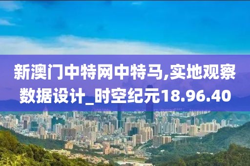 新澳門中特網(wǎng)中特馬,實(shí)地觀察數(shù)據(jù)設(shè)計(jì)_時(shí)空紀(jì)元18.96.40