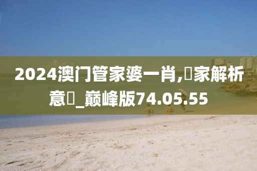 2024澳門管家婆一肖,專家解析意見_巔峰版74.05.55