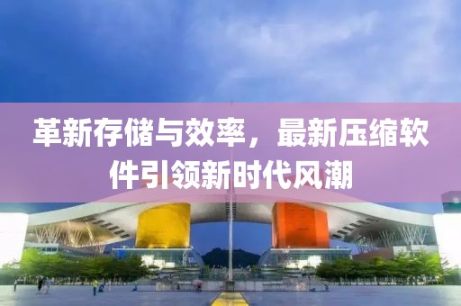 革新存儲(chǔ)與效率，最新壓縮軟件引領(lǐng)新時(shí)代風(fēng)潮