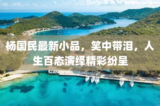 楊國民最新小品，笑中帶淚，人生百態(tài)演繹精彩紛呈