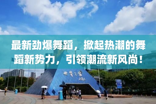 最新勁爆舞蹈，掀起熱潮的舞蹈新勢力，引領(lǐng)潮流新風尚！
