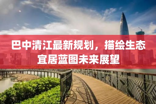 巴中清江最新規(guī)劃，描繪生態(tài)宜居藍(lán)圖未來(lái)展望