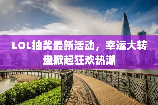 LOL抽獎(jiǎng)最新活動(dòng)，幸運(yùn)大轉(zhuǎn)盤掀起狂歡熱潮
