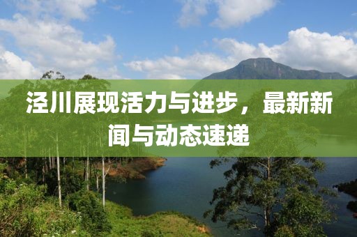 涇川展現(xiàn)活力與進(jìn)步，最新新聞與動態(tài)速遞