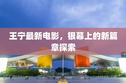 王寧最新電影，銀幕上的新篇章探索