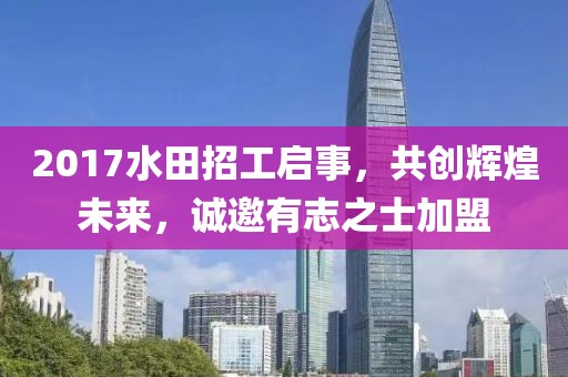 2017水田招工啟事，共創(chuàng)輝煌未來，誠邀有志之士加盟