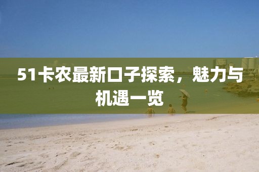 51卡農(nóng)最新口子探索，魅力與機遇一覽