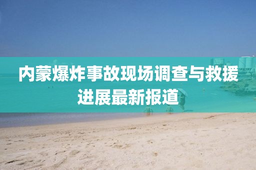 內蒙爆炸事故現(xiàn)場調查與救援進展最新報道