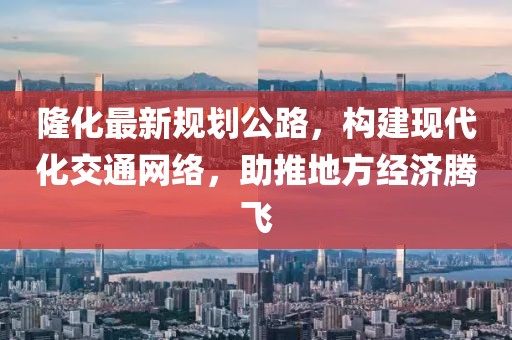 隆化最新規(guī)劃公路，構(gòu)建現(xiàn)代化交通網(wǎng)絡(luò)，助推地方經(jīng)濟(jì)騰飛