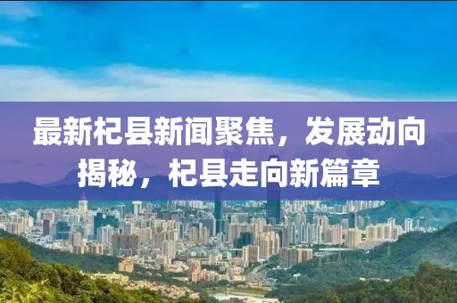 最新杞縣新聞聚焦，發(fā)展動向揭秘，杞縣走向新篇章