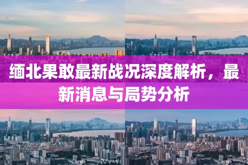 緬北果敢最新戰(zhàn)況深度解析，最新消息與局勢(shì)分析