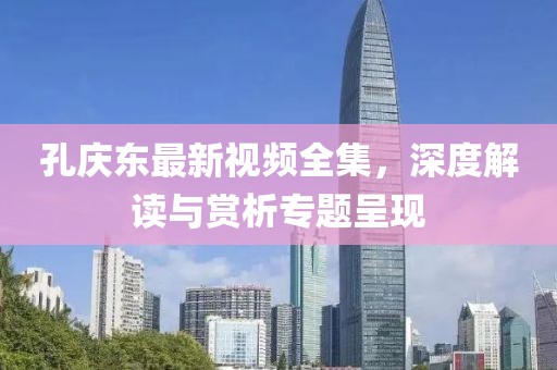 孔慶東最新視頻全集，深度解讀與賞析專題呈現(xiàn)