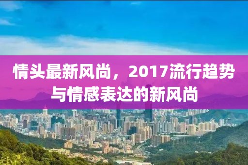 情頭最新風(fēng)尚，2017流行趨勢與情感表達(dá)的新風(fēng)尚