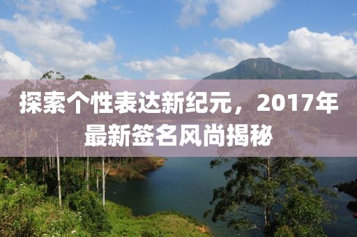 探索個性表達(dá)新紀(jì)元，2017年最新簽名風(fēng)尚揭秘