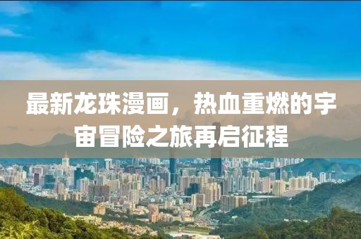 最新龍珠漫畫(huà)，熱血重燃的宇宙冒險(xiǎn)之旅再啟征程