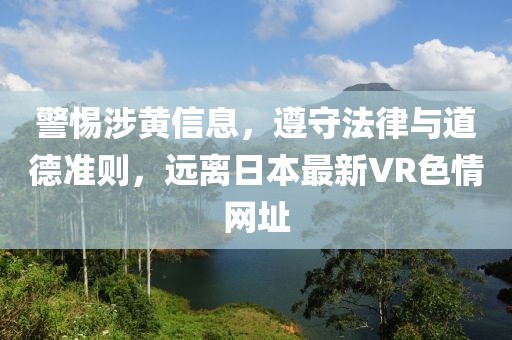 警惕涉黃信息，遵守法律與道德準(zhǔn)則，遠(yuǎn)離日本最新VR色情網(wǎng)址