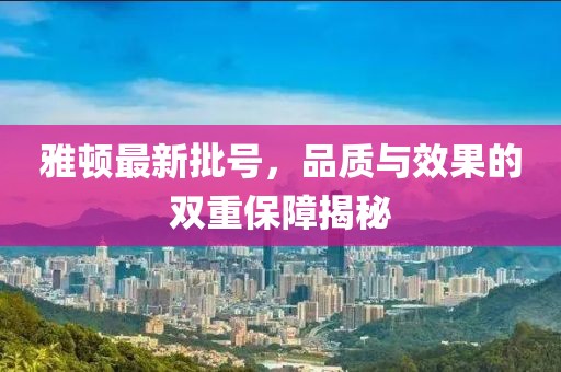 雅頓最新批號，品質(zhì)與效果的雙重保障揭秘