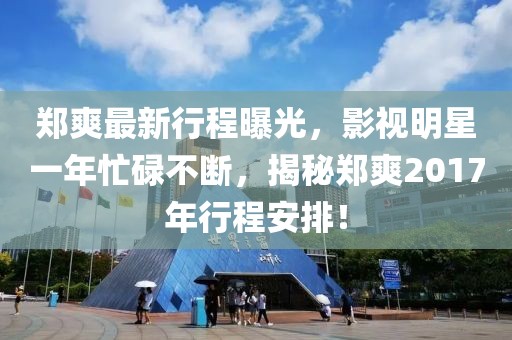 鄭爽最新行程曝光，影視明星一年忙碌不斷，揭秘鄭爽2017年行程安排！