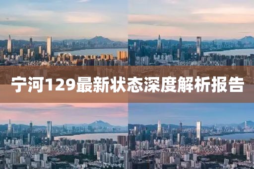 寧河129最新?tīng)顟B(tài)深度解析報(bào)告