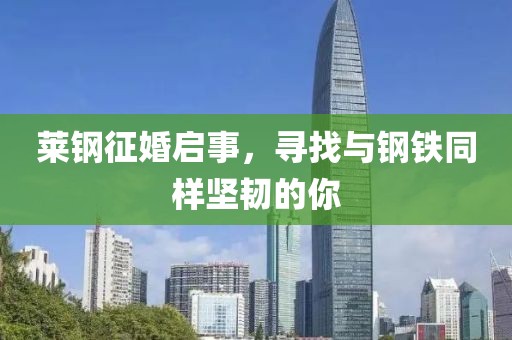 萊鋼征婚啟事，尋找與鋼鐵同樣堅韌的你