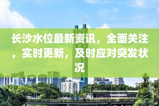 長(zhǎng)沙水位最新資訊，全面關(guān)注，實(shí)時(shí)更新，及時(shí)應(yīng)對(duì)突發(fā)狀況