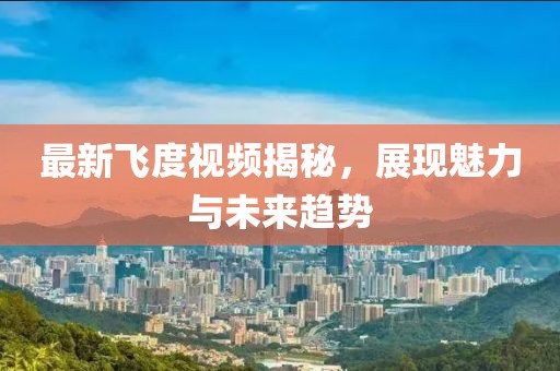 最新飛度視頻揭秘，展現(xiàn)魅力與未來趨勢