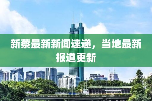 新蔡最新新聞速遞，當地最新報道更新