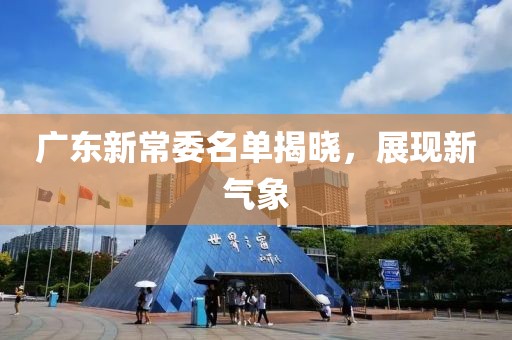 廣東新常委名單揭曉，展現(xiàn)新氣象