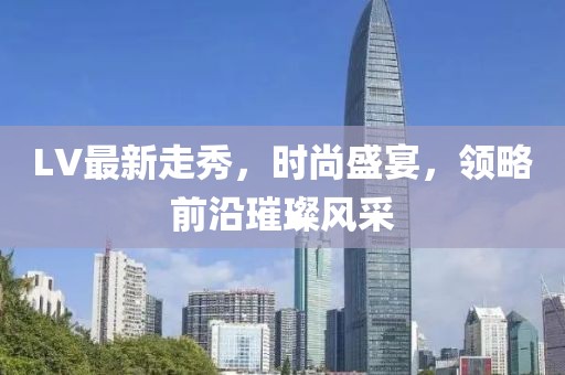 LV最新走秀，時(shí)尚盛宴，領(lǐng)略前沿璀璨風(fēng)采