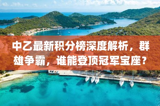 中乙最新積分榜深度解析，群雄爭霸，誰能登頂冠軍寶座？