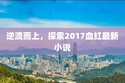 逆流而上，探索2017血紅最新小說(shuō)